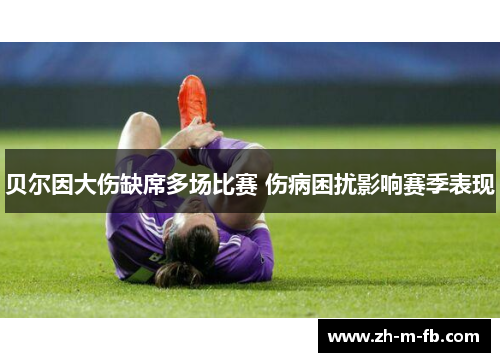 贝尔因大伤缺席多场比赛 伤病困扰影响赛季表现