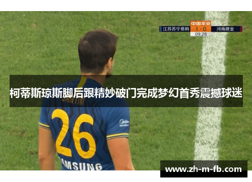 柯蒂斯琼斯脚后跟精妙破门完成梦幻首秀震撼球迷