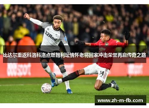 比达尔重返科洛科洛点燃智利坛情怀老将回家冲击荣誉再启传奇之路 比达尔重返科洛科洛点燃智利坛情怀老将回家冲击荣誉再启传奇之路