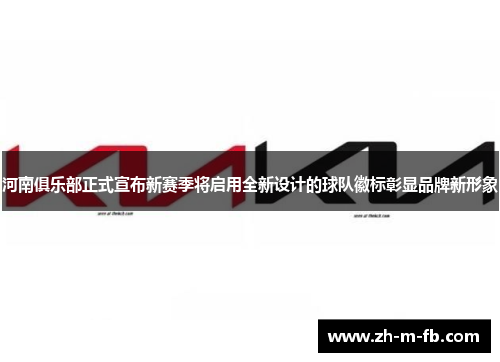 河南俱乐部正式宣布新赛季将启用全新设计的球队徽标彰显品牌新形象