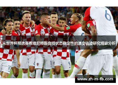 从世界杯预选赛看维尼修斯竞技状态稳定性的演变轨迹研究观察分析 从世界杯预选赛看维尼修斯竞技状态稳定性的演变轨迹研究观察分析