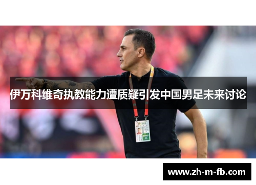 伊万科维奇执教能力遭质疑引发中国男足未来讨论 伊万科维奇执教能力遭质疑引发中国男足未来讨论
