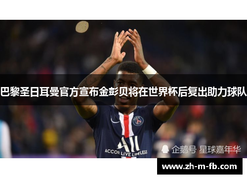 巴黎圣日耳曼官方宣布金彭贝将在世界杯后复出助力球队 巴黎圣日耳曼官方宣布金彭贝将在世界杯后复出助力球队