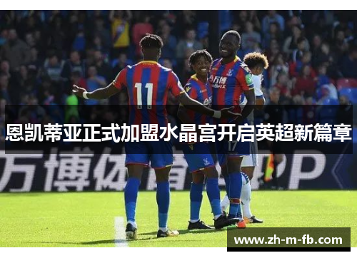 恩凯蒂亚正式加盟水晶宫开启英超新篇章 恩凯蒂亚正式加盟水晶宫开启英超新篇章