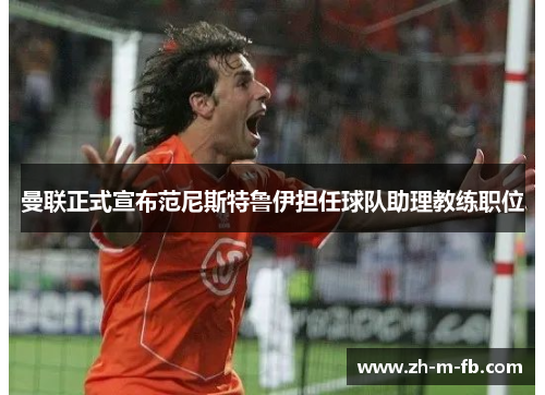 曼联正式宣布范尼斯特鲁伊担任球队助理教练职位