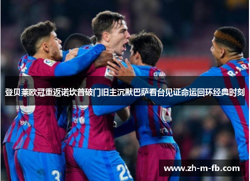 登贝莱欧冠重返诺坎普破门旧主沉默巴萨看台见证命运回环经典时刻