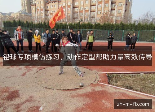 铅球专项模仿练习，动作定型帮助力量高效传导