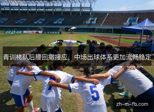 青训梯队后腰回撤接应,中场出球体系更加流畅稳定 青训梯队后腰回撤接应,中场出球体系更加流畅稳定