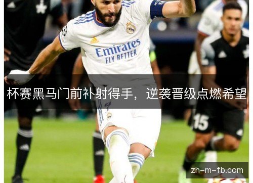 杯赛黑马门前补射得手，逆袭晋级点燃希望
