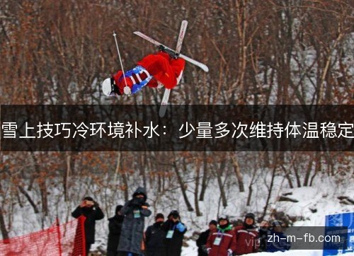 雪上技巧冷环境补水：少量多次维持体温稳定