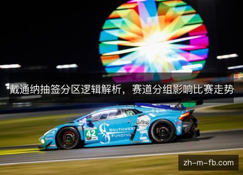 戴通纳抽签分区逻辑解析，赛道分组影响比赛走势