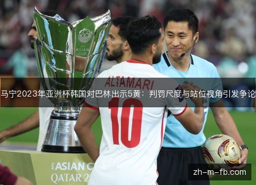 马宁2023年亚洲杯韩国对巴林出示5黄：判罚尺度与站位视角引发争论